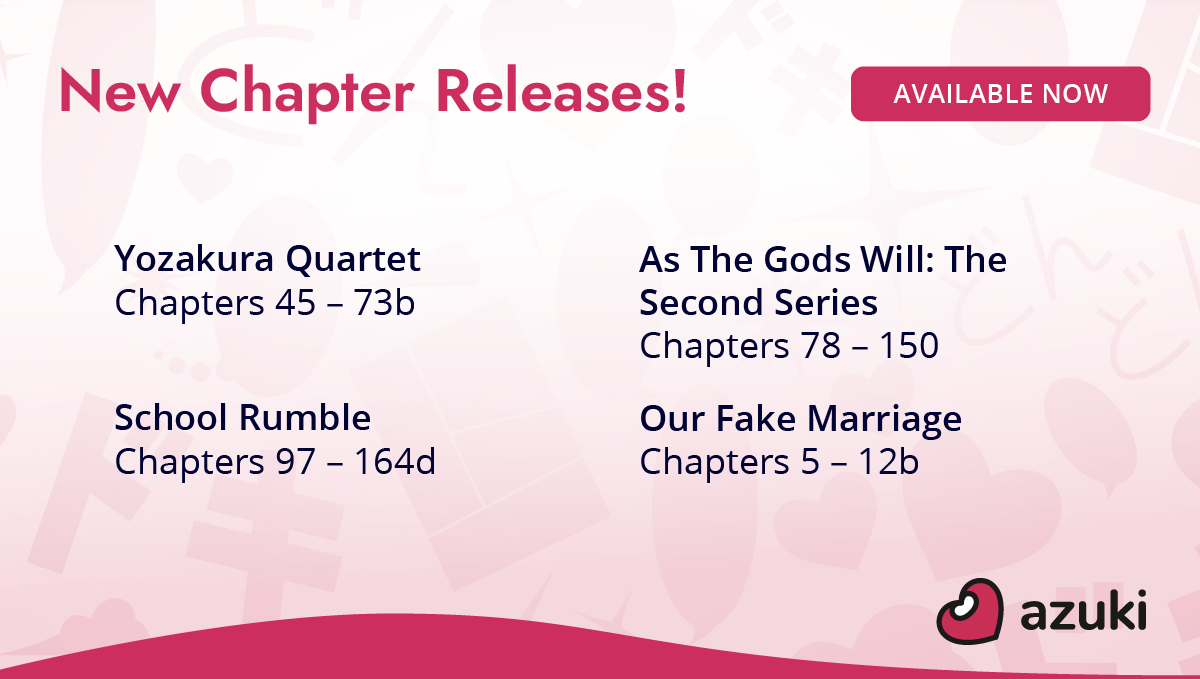 New chapter releases! Yozakura Quartet Chapters 45 to 73b. As The Gods Will: The Second Series Chapters 78 to 150. School Rumble Chapters 97 to 164d. Our Fake Marriage Chapters 5 to 12b. Available now on Azuki!