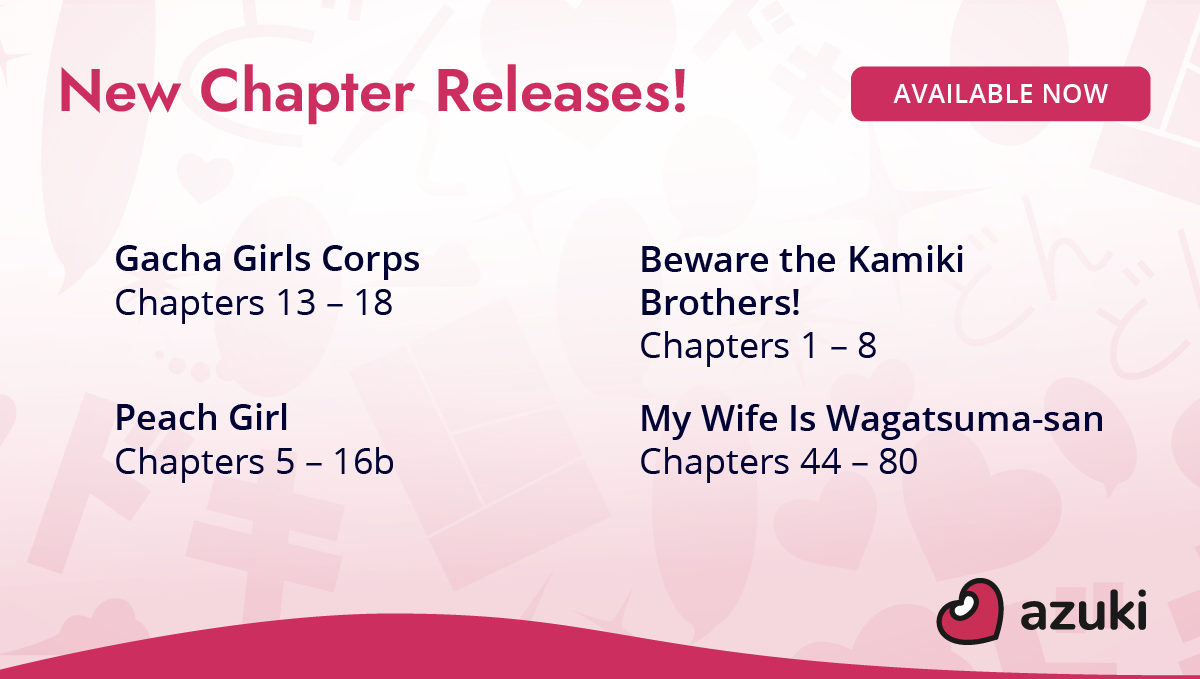 New chapter releases! Gacha Girls Corps Chapters 13 to 18. Beware the Kamiki Brothers! Chapters 1 to 8. Peach Girl Chapters 5 to 16b. My Wife Is Wagatsuma-san Chapters 44 to 80. Available now on Azuki!