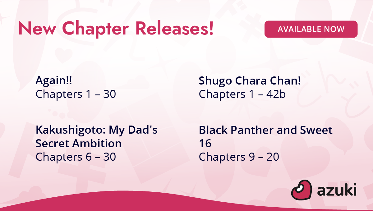 New Chapter Releases! Available Now. Again!! Chapters 1 to 30. Shugo Chara Chan Chapters 1 to 42b. Kakushigoto: My Dad’s Secret Ambition chapters 6 to 30. Black Panther and Sweet 16 chapters 9 to 20.