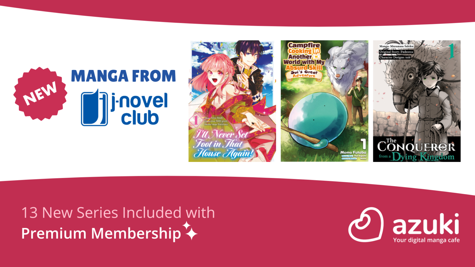 New Manga from J-Novel Club. I'll Never Set Foot in That House Again! Campfire Cooking in Another World with My Absurd Skill: Sui’s Great Adventure. The Conqueror from a Dying Kingdom. 13 New Series Included with Premium Membership. Azuki.